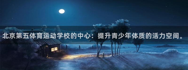 乐视体育是什么企业：北京第五体育运动学校的中心：提升青少年体质的活力空间。