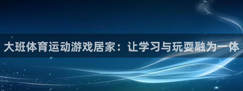 乐视体育跟中元国旅的官司：大班体育运动游戏居家：让学习与玩耍融为一体
