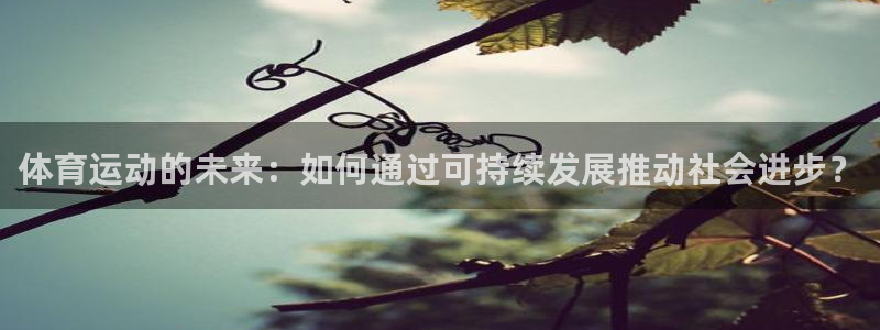 乐视体育人机大战李世石第一局：体育运动的未来：如何通过可持续发展推动社会进步？