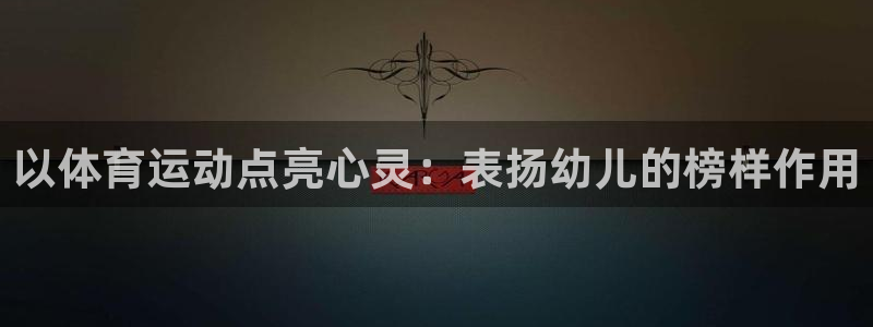 乐视体育：以体育运动点亮心灵：表扬幼儿的榜样作用